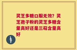 灵芝多糖口服无效？灵芝孢子粉的灵芝多糖含量高好还是三萜含量高好