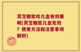 灵芝糖浆吃几盒有效果呢(灵芝糖浆几盒见效？使用方法和注意事项解析)