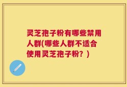 灵芝孢子粉有哪些禁用人群(哪些人群不适合使用灵芝孢子粉？)