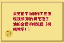 灵芝孢子油制作工艺流程视频(制作灵芝孢子油的全程详细流程（视频教学）)