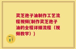 灵芝孢子油制作工艺流程视频(制作灵芝孢子油的全程详细流程（视频教学）)