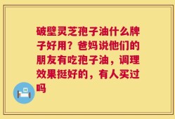 破壁灵芝孢子油什么牌子好用？爸妈说他们的朋友有吃孢子油，调理效果挺好的，有人买过吗