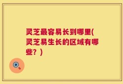 灵芝最容易长到哪里(灵芝易生长的区域有哪些？)
