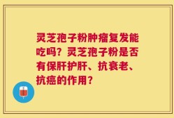 灵芝孢子粉肿瘤复发能吃吗？灵芝孢子粉是否有保肝护肝、抗衰老、抗癌的作用？