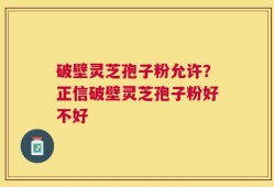 破壁灵芝孢子粉允许？正信破壁灵芝孢子粉好不好