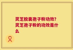灵芝胶囊孢子粉功效？灵芝孢子粉的功效是什么