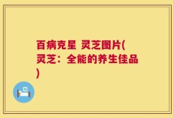 百病克星 灵芝图片(灵芝：全能的养生佳品)