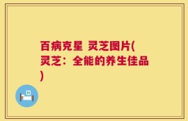 百病克星 灵芝图片(灵芝：全能的养生佳品)