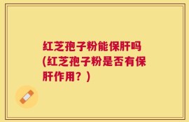 红芝孢子粉能保肝吗 (红芝孢子粉是否有保肝作用？)