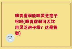 脾胃虚弱能喝灵芝孢子粉吗(脾胃虚弱可否饮用灵芝孢子粉？这是答案)