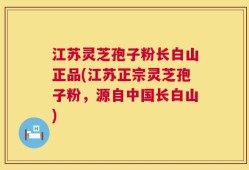 江苏灵芝孢子粉长白山正品(江苏正宗灵芝孢子粉，源自中国长白山)