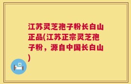 江苏灵芝孢子粉长白山正品(江苏正宗灵芝孢子粉，源自中国长白山)