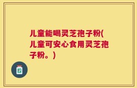 儿童能喝灵芝孢子粉(儿童可安心食用灵芝孢子粉。)