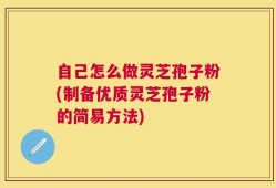 自己怎么做灵芝孢子粉(制备优质灵芝孢子粉的简易方法)