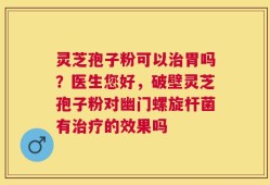 灵芝孢子粉可以治胃吗？医生您好，破壁灵芝孢子粉对幽门螺旋杆菌有治疗的效果吗