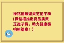 禄铭禧破壁灵芝孢子粉(禄铭禧推出高品质灵芝孢子粉，助力健康奏响新篇章！)