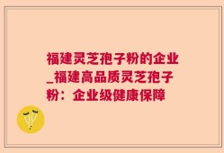 福建灵芝孢子粉的企业_福建高品质灵芝孢子粉：企业级健康保障