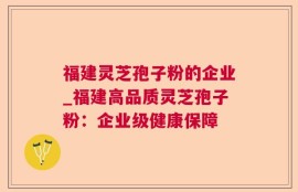 福建灵芝孢子粉的企业_福建高品质灵芝孢子粉：企业级健康保障