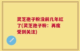 灵芝孢子粉没前几年红了(灵芝孢子粉：再度受到关注)