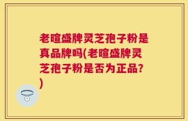老暄盛牌灵芝孢子粉是真品牌吗(老暄盛牌灵芝孢子粉是否为正品？)