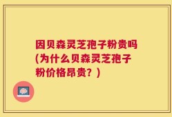 因贝森灵芝孢子粉贵吗(为什么贝森灵芝孢子粉价格昂贵？)