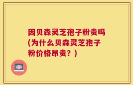 因贝森灵芝孢子粉贵吗(为什么贝森灵芝孢子粉价格昂贵？)