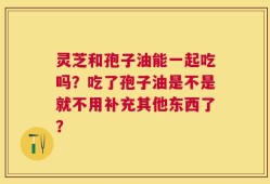 灵芝和孢子油能一起吃吗？吃了孢子油是不是就不用补充其他东西了？