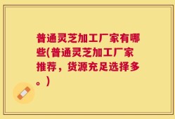 普通灵芝加工厂家有哪些(普通灵芝加工厂家推荐，货源充足选择多。)