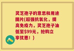 灵芝孢子的意思和用途图片(超强抗氧化，提高免疫力，灵芝孢子油低至$99元，抢购立享优惠！)