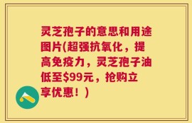 灵芝孢子的意思和用途图片(超强抗氧化，提高免疫力，灵芝孢子油低至$99元，抢购立享优惠！)