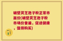 破壁灵芝孢子粉正常市面价(破壁灵芝孢子粉市场价普遍，促进健康，值得购买)