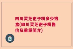 四川灵芝孢子粉多少钱盒(四川灵芝孢子粉售价及重量简介)