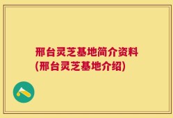邢台灵芝基地简介资料(邢台灵芝基地介绍)