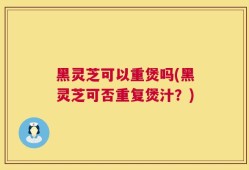 黑灵芝可以重煲吗(黑灵芝可否重复煲汁？)