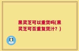 黑灵芝可以重煲吗(黑灵芝可否重复煲汁？)