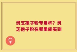 灵芝孢子粉专用杯？灵芝孢子粉在哪里能买到