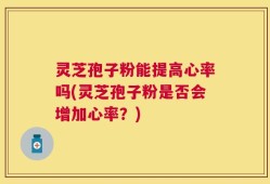 灵芝孢子粉能提高心率吗(灵芝孢子粉是否会增加心率？)