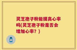 灵芝孢子粉能提高心率吗(灵芝孢子粉是否会增加心率？)