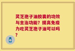 灵芝孢子油胶囊的功效与主治功能？提高免疫力吃灵芝孢子油可以吗？