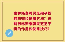 格林斯泰牌灵芝孢子粉的功效和使用方法？详解格林斯泰牌灵芝孢子粉的作用和使用技巧？