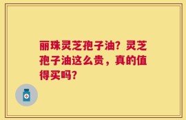 丽珠灵芝孢子油？灵芝孢子油这么贵，真的值得买吗？