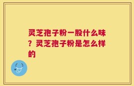 灵芝孢子粉一股什么味？灵芝孢子粉是怎么样的