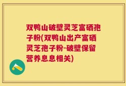 双鸭山破壁灵芝富硒孢子粉(双鸭山出产富硒灵芝孢子粉-破壁保留营养息息相关)