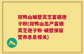 双鸭山破壁灵芝富硒孢子粉(双鸭山出产富硒灵芝孢子粉-破壁保留营养息息相关)