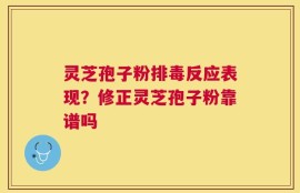 灵芝孢子粉排毒反应表现？修正灵芝孢子粉靠谱吗