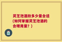 灵芝泡酒放多少量合适(如何掌握灵芝泡酒的合理用量？)