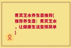 煮灵芝水养生壶推荐(推荐养生壶：煮灵芝水，让健康生活变得简单)