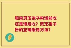 服用灵芝孢子粉饭前吃还是饭后吃？灵芝孢子粉的正确服用方法？