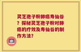 灵芝孢子粉肺癌寿仙谷？探秘灵芝孢子粉对肺癌的疗效及寿仙谷的制作方法？