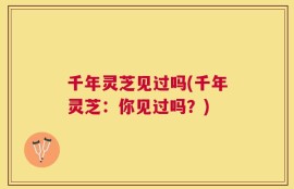 千年灵芝见过吗(千年灵芝：你见过吗？)